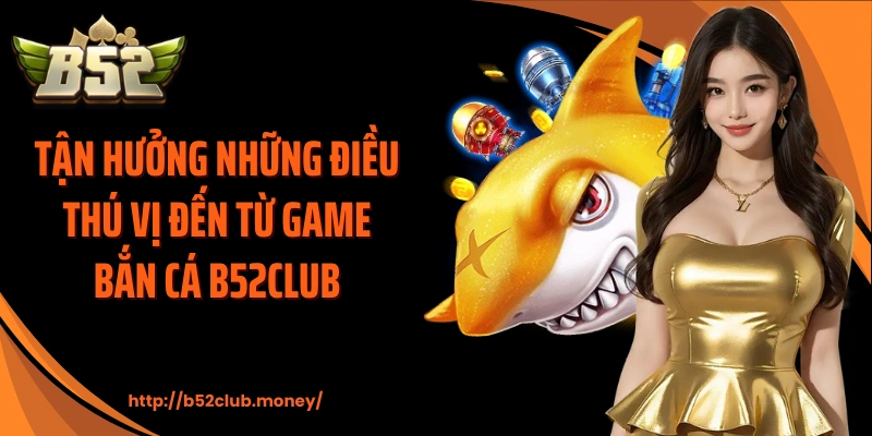 Tận hưởng những điều thú vị đến từ game bắn cá B52CLUB